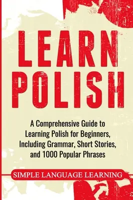 Învață poloneză: Un ghid cuprinzător pentru a învăța poloneză pentru începători, inclusiv gramatică, povestiri scurte și 1000 de fraze populare - Learn Polish: A Comprehensive Guide to Learning Polish for Beginners, Including Grammar, Short Stories and 1000 Popular Phrases