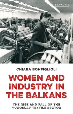 Femeile și industria în Balcani: Ascensiunea și decăderea sectorului textil iugoslav - Women and Industry in the Balkans: The Rise and Fall of the Yugoslav Textile Sector