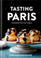 Tasting Paris: 100 de rețete pentru a mânca ca un localnic: O carte de bucate - Tasting Paris: 100 Recipes to Eat Like a Local: A Cookbook