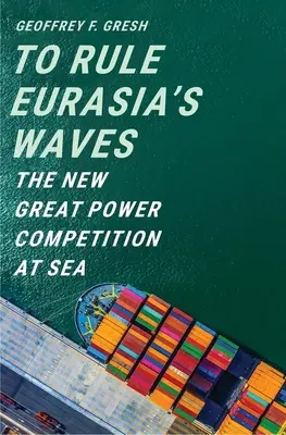 To Rule Eurasia's Waves: Noua competiție a marilor puteri pe mare - To Rule Eurasia's Waves: The New Great Power Competition at Sea