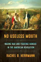 No Useless Mouth: Waging War and Fighting Hunger in the American Revolution (Războiul și lupta împotriva foametei în Revoluția Americană) - No Useless Mouth: Waging War and Fighting Hunger in the American Revolution
