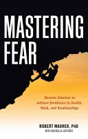 Stăpânirea fricii: Exploatarea emoțiilor pentru a atinge excelența în muncă, sănătate și relații - Mastering Fear: Harnessing Emotion to Achieve Excellence in Work, Health and Relationships