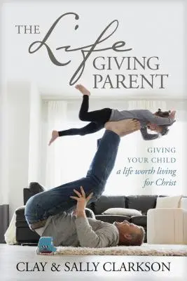 Părintele dătător de viață: Dându-i copilului tău o viață demnă de trăit pentru Hristos - The Lifegiving Parent: Giving Your Child a Life Worth Living for Christ