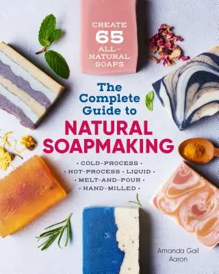 Ghidul complet pentru fabricarea săpunului natural: Create 65 All-Natural Cold-Process, Hot-Process, Liquid, Melt-And-Pour, and Hand-Milled Soaps - The Complete Guide to Natural Soap Making: Create 65 All-Natural Cold-Process, Hot-Process, Liquid, Melt-And-Pour, and Hand-Milled Soaps
