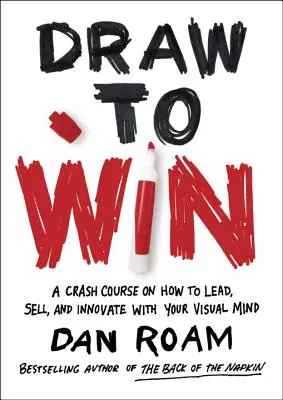 Desenați pentru a câștiga: Un curs intensiv despre cum să conduci, să vinzi și să inovezi cu ajutorul minții tale vizuale - Draw to Win: A Crash Course on How to Lead, Sell, and Innovate with Your Visual Mind