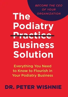 The Podiatry Practice Business Solution: Tot ce trebuie să știți pentru a prospera în afacerea dvs. de podiatrie - The Podiatry Practice Business Solution: Everything You Need to Know to Flourish in Your Podiatry Business