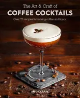 The Art & Craft of Coffee Cocktails (Arta și meșteșugul cocktailurilor cu cafea): Peste 80 de rețete pentru amestecarea cafelei și a lichiorului - The Art & Craft of Coffee Cocktails: Over 80 Recipes for Mixing Coffee and Liquor