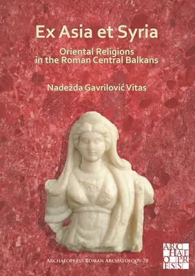 Ex Asia Et Syria: Religii orientale în Balcanii romani centrali - Ex Asia Et Syria: Oriental Religions in the Roman Central Balkans