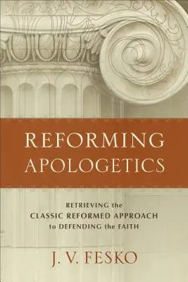 Reforming Apologetics: Recuperarea abordării reformate clasice în apărarea credinței [Retrieving the Classic Reformed Approach to Defending the Faith - Reforming Apologetics: Retrieving the Classic Reformed Approach to Defending the Faith