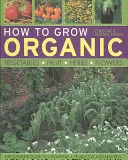 Cum să cultivi legume, fructe, ierburi și flori ecologice - How to Grow Organic Vegetables, Fruit, Herbs and Flowers