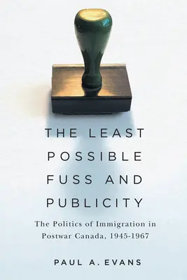 Cea mai mică agitație și publicitate posibile: Politica imigrației în Canada postbelică, 1945-1967 - The Least Possible Fuss and Publicity: The Politics of Immigration in Postwar Canada, 1945-1967