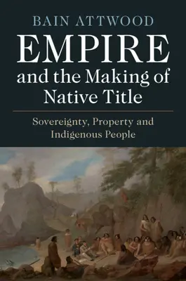 Empire and the Making of Native Title (Imperiul și crearea titlului nativ): Suveranitate, proprietate și populație indigenă - Empire and the Making of Native Title: Sovereignty, Property and Indigenous People