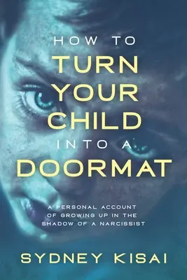 Cum să-ți transformi copilul într-un preș: A Personal Account of Growing up in the Shadow of a Narcissist (O relatare personală a creșterii în umbra unui narcisist) - How to Turn Your Child into a Doormat: A Personal Account of Growing up in the Shadow of a Narcissist