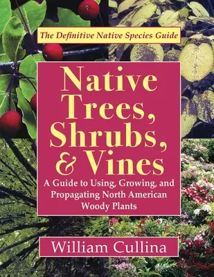 Arbori, arbuști și viță de vie indigeni: Ghid de utilizare, cultivare și înmulțire a plantelor lemnoase din America de Nord (ultima ediție) - Native Trees, Shrubs, and Vines: A Guide to Using, Growing, and Propagating North American Woody Plants (Latest Edition)