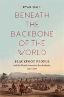 Sub coloana vertebrală a lumii: Poporul Blackfoot și zonele de frontieră nord-americane, 1720-1877 - Beneath the Backbone of the World: Blackfoot People and the North American Borderlands, 1720-1877