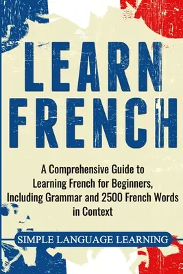 Învățați franceza: Un ghid cuprinzător de învățare a limbii franceze pentru începători, inclusiv gramatică și 2500 de cuvinte franceze în context - Learn French: A Comprehensive Guide to Learning French for Beginners, Including Grammar and 2500 French Words in Context