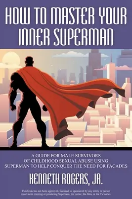 How to Master Your Inner Superman: A Guide for Male Survivors of Childhood Sexual Abuse Using Superman to Help Conquer the Need for Facades
