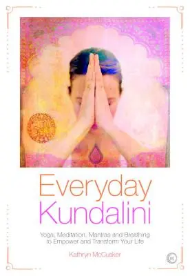 Kundalini de zi cu zi: Yoga, meditație, mantre și respirație pentru a-ți împuternici și transforma viața - Everyday Kundalini: Yoga, Meditation, Mantras and Breathing to Empower and Transform Your Life