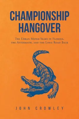 Championship Hangover: The Urban Meyer Years in Florida, the Aftermath, and the Long Road Back.