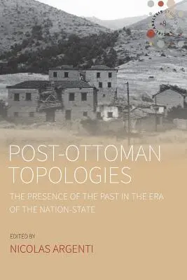 Topologii post-otomane: Prezența trecutului în era statului-națiune: The Presence of the Past in the Era of the Nation-State - Post-Ottoman Topologies: The Presence of the Past in the Era of the Nation-State
