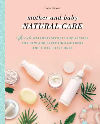 Îngrijirea naturală a mamei și copilului: Secrete și rețete franțuzești de wellness pentru mamele noi și însărcinate și micuții lor - Mother and Baby Natural Care: French Wellness Secrets and Recipes for New and Expecting Mothers and Their Little Ones