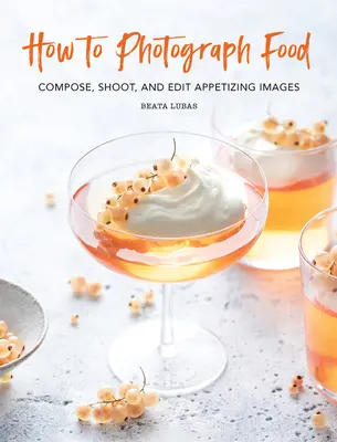 Cum să fotografiați alimente: Compoziți, fotografiați și editați imagini apetisante - How to Photograph Food: Compose, Shoot, and Edit Appetizing Images