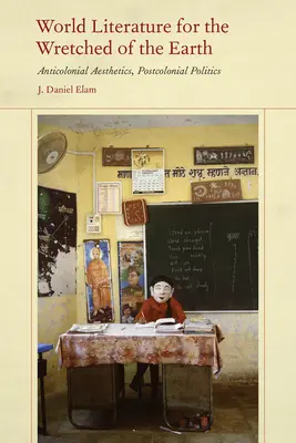 World Literature for the Wretched of the Earth: Estetică anticolonială, politică postcolonială - World Literature for the Wretched of the Earth: Anticolonial Aesthetics, Postcolonial Politics