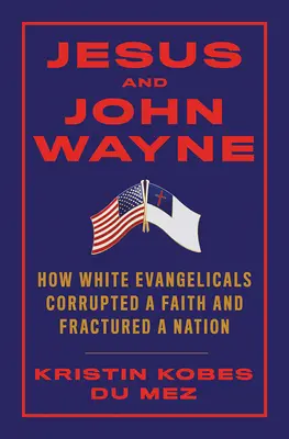 Iisus și John Wayne: Cum evanghelicii albi au corupt o credință și au fracturat o națiune - Jesus and John Wayne: How White Evangelicals Corrupted a Faith and Fractured a Nation