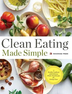 Clean Eating Made Simple: O carte de bucate sănătoasă cu rețete delicioase din alimente integrale pentru o alimentație curată - Clean Eating Made Simple: A Healthy Cookbook with Delicious Whole-Food Recipes for Eating Clean
