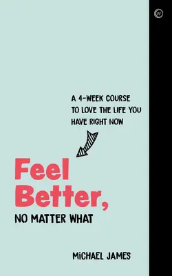 Feel Better, No Matter What: Un curs de 4 săptămâni pentru a iubi viața pe care o ai acum - Feel Better, No Matter What: A 4-Week Course to Love the Life You Have Right Now