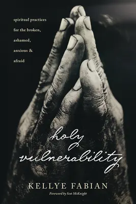 Vulnerabilitatea sfântă: Practici spirituale pentru cei frânți, rușinați, anxioși și temători - Holy Vulnerability: Spiritual Practices for the Broken, Ashamed, Anxious, and Afraid
