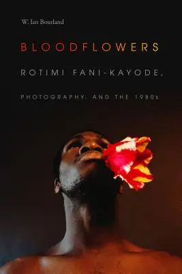 Bloodflowers: Rotimi Fani-Kayode, fotografia și anii 1980 - Bloodflowers: Rotimi Fani-Kayode, Photography, and the 1980s
