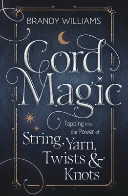 Magia corzilor: Exploatarea puterii corzilor, a firelor, a răsuciturilor și a nodurilor - Cord Magic: Tapping Into the Power of String, Yarn, Twists & Knots
