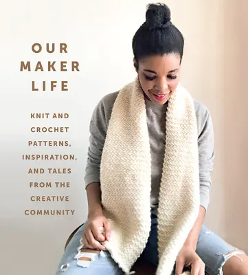 Our Maker Life: Modele de tricotat și croșetat, inspirație și povești din comunitatea creativă - Our Maker Life: Knit and Crochet Patterns, Inspiration, and Tales from the Creative Community