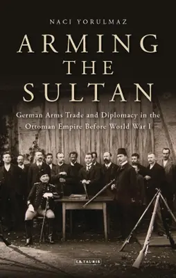 Înarmarea sultanului: Comerțul german cu arme și diplomația personală în Imperiul Otoman înainte de Primul Război Mondial - Arming the Sultan: German Arms Trade and Personal Diplomacy in the Ottoman Empire Before World War I