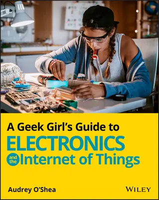 Ghidul fetelor tocilare despre electronică și internetul obiectelor (A Geek Girl's Guide to Electronics and the Internet of Things) - A Geek Girl's Guide to Electronics and the Internet of Things