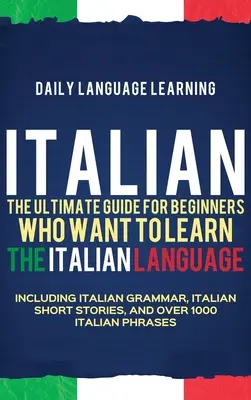Italiană: Ghidul final pentru începătorii care doresc să învețe limba italiană, inclusiv gramatica italiană, scurte povestiri în italiană - Italian: The Ultimate Guide for Beginners Who Want to Learn the Italian Language, Including Italian Grammar, Italian Short Stor