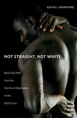 Not Straight, Not White: Black Gay Men from the March on Washington to the AIDS Crisis: Black Gay Men from the March on Washington to the AIDS Crisis - Not Straight, Not White: Black Gay Men from the March on Washington to the AIDS Crisis