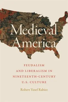 America medievală: Feudalism și liberalism în cultura americană a secolului al XIX-lea - Medieval America: Feudalism and Liberalism in Nineteenth-Century U.S. Culture