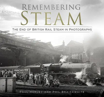 Amintirea aburului: Sfârșitul transportului feroviar britanic cu aburi în fotografii - Remembering Steam: The End of British Rail Steam in Photographs
