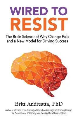 Wired to Resist: Brain Science of Why Change Fails and a New Model for Driving Success - Wired to Resist: The Brain Science of Why Change Fails and a New Model for Driving Success