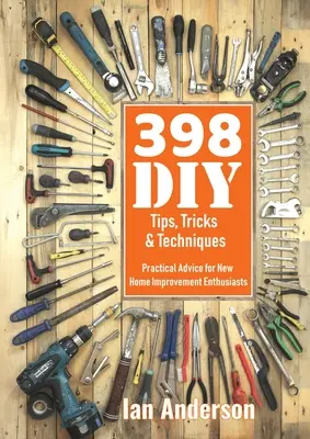 398 de sfaturi, trucuri și tehnici de bricolaj: Sfaturi practice pentru noii entuziaști ai îmbunătățirii locuinței - 398 DIY Tips, Tricks & Techniques: Practical Advice for New Home Improvement Enthusiasts