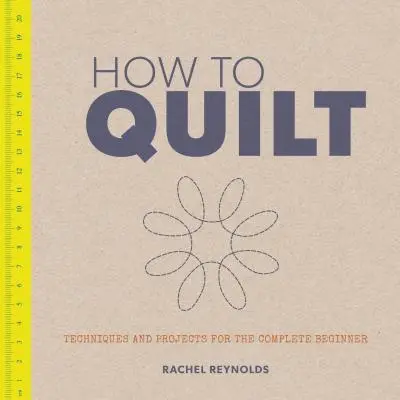How to Quilt: Tehnici și proiecte pentru un începător complet - How to Quilt: Techniques and Projects for the Complete Beginner