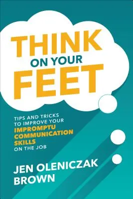 Think on Your Feet: Tips and Tricks to Improve Your Impromptu Communication Skills on the Job