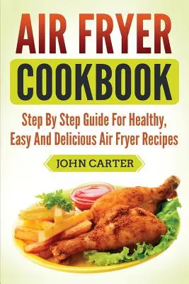 Carte de bucate Air Fryer: Ghid pas cu pas pentru rețete sănătoase, ușoare și delicioase pentru prăjitoare cu aer - Air Fryer Cookbook: Step By Step Guide For Healthy, Easy And Delicious Air Fryer Recipes