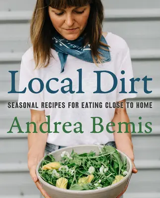 Local Dirt: Rețete sezoniere pentru a mânca aproape de casă - Local Dirt: Seasonal Recipes for Eating Close to Home