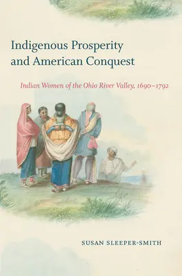 Prosperitatea indigenă și cucerirea americană: Femeile indiene din valea râului Ohio, 1690-1792 - Indigenous Prosperity and American Conquest: Indian Women of the Ohio River Valley, 1690-1792
