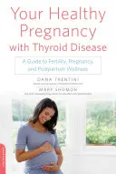 Sarcina ta sănătoasă cu boală tiroidiană: Un ghid pentru fertilitate, sarcină și bunăstare postpartum - Your Healthy Pregnancy with Thyroid Disease: A Guide to Fertility, Pregnancy, and Postpartum Wellness