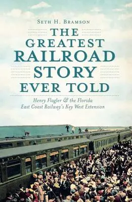 Cea mai mare poveste feroviară spusă vreodată: Henry Flagler și extensia Key West a Florida East Coast Railway - The Greatest Railroad Story Ever Told: Henry Flagler & the Florida East Coast Railway's Key West Extension