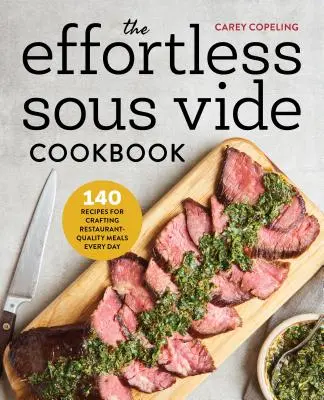 The Effortless Sous Vide Cookbook: 140 Recipes for Crafting Restaurant-Quality Meals Every Day (140 de rețete pentru prepararea în fiecare zi a unor mese de calitate de restaurant) - The Effortless Sous Vide Cookbook: 140 Recipes for Crafting Restaurant-Quality Meals Every Day